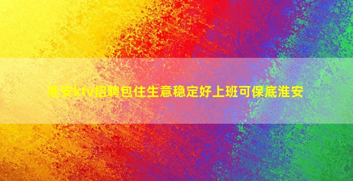 淮安ktv招聘包住生意稳定好上班可保底淮安