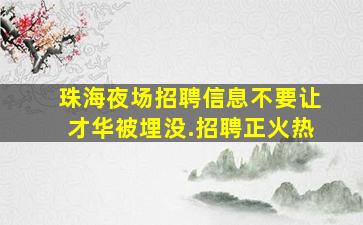 珠海夜场招聘信息不要让才华被埋没.招聘正火热